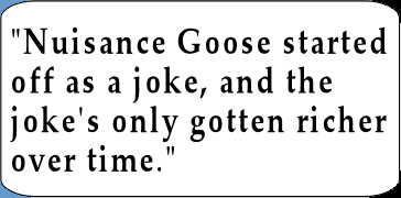 Nuisance Goose started out as a joke, and the joke's only gotten better over time